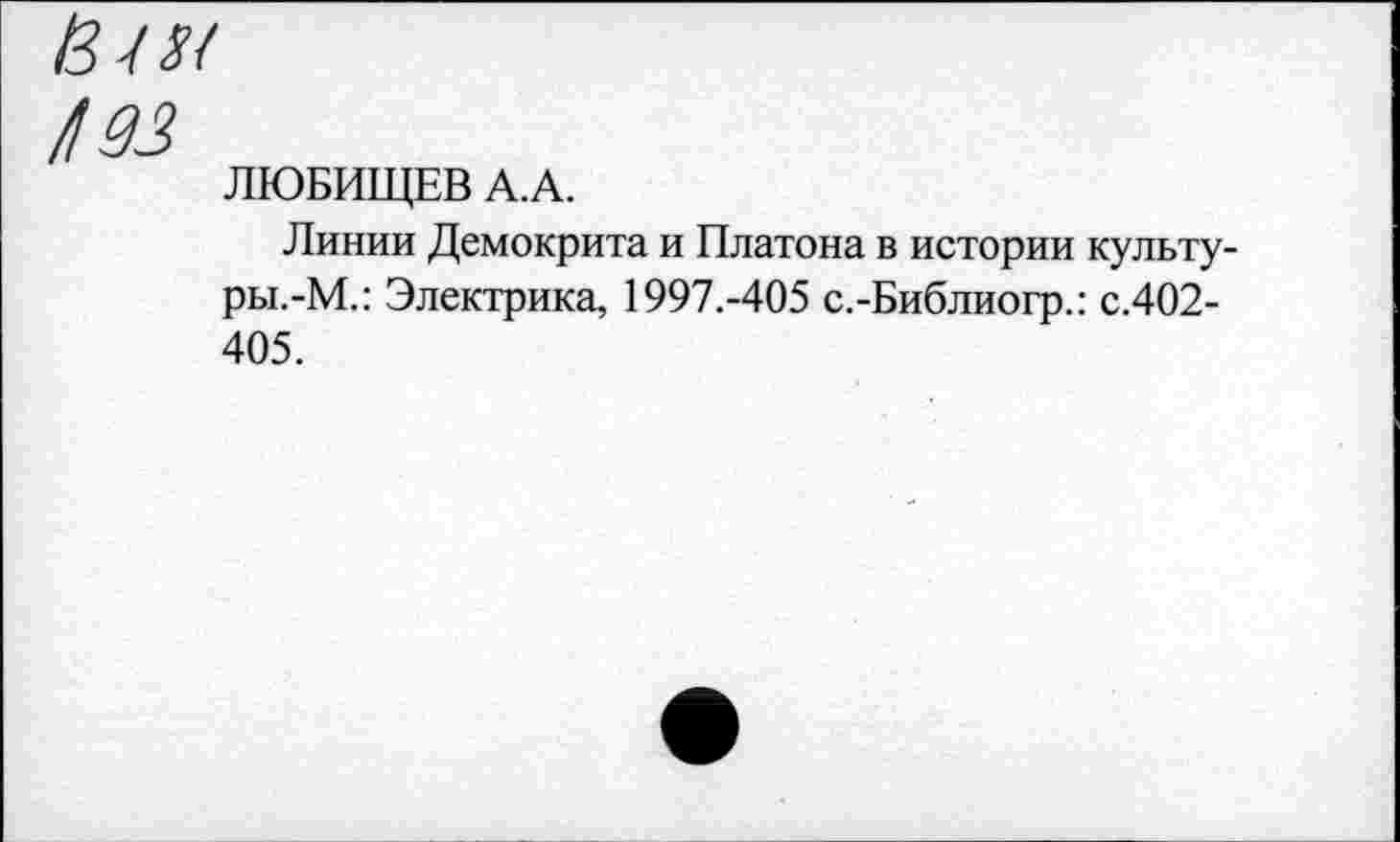 ﻿ЛЮБИЩЕВ А.А.
Линии Демокрита и Платона в истории культу-ры.-М.: Электрика, 1997.-405 с.-Библиогр.: с.402-405.